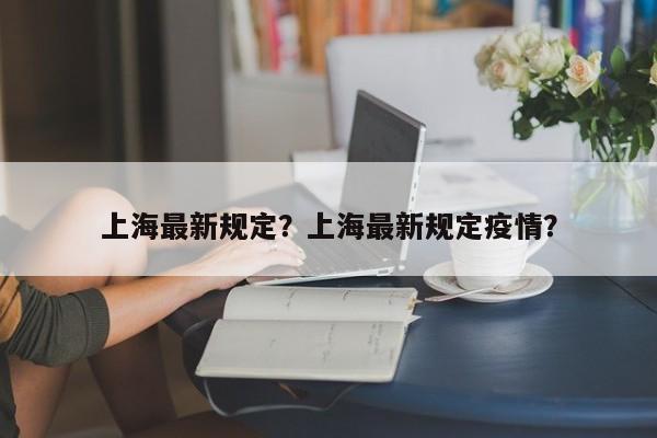 上海最新规定?上海最新规定疫情?-图1 上海最新规定?上海最新规定疫情?-图1