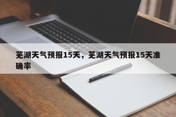 芜湖天气预报15天,芜湖天气预报15天准确率-图1 芜湖天气预报15天,芜湖天气预报15天准确率-图1