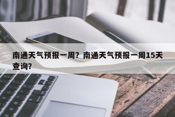 南通天气预报一周?南通天气预报一周15天查询?-图1 南通天气预报一周?南通天气预报一周15天查询?-图1