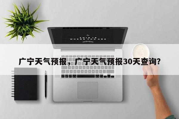 广宁天气预报,广宁天气预报30天查询?-图1 广宁天气预报,广宁天气预报30天查询?-图1