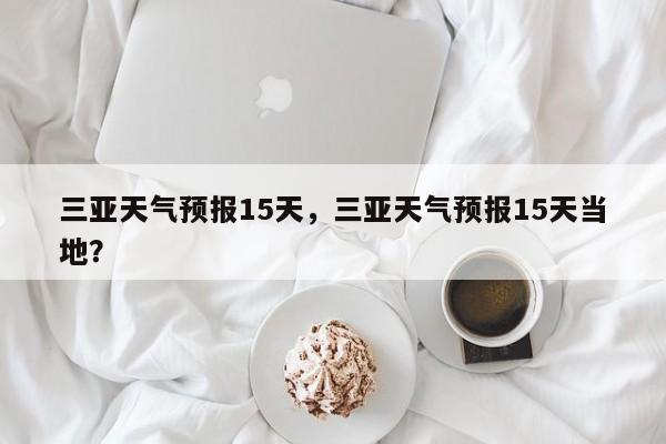 三亚天气预报15天,三亚天气预报15天当地?-图1 三亚天气预报15天,三亚天气预报15天当地?-图1