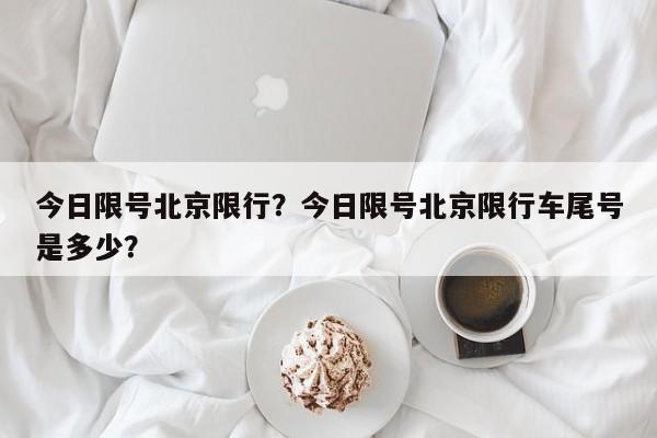 今日限号北京限行?今日限号北京限行车尾号是多少?-图1 今日限号北京限行?今日限号北京限行车尾号是多少?-图1