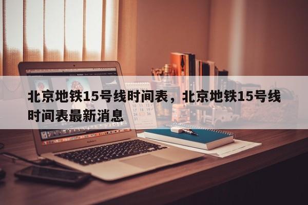 北京地铁15号线时间表,北京地铁15号线时间表最新消息-图1 北京地铁15号线时间表,北京地铁15号线时间表最新消息-图1