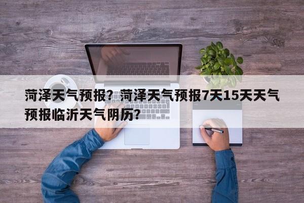 菏泽天气预报?菏泽天气预报7天15天天气预报临沂天气阴历?-图1 菏泽天气预报?菏泽天气预报7天15天天气预报临沂天气阴历?-图1