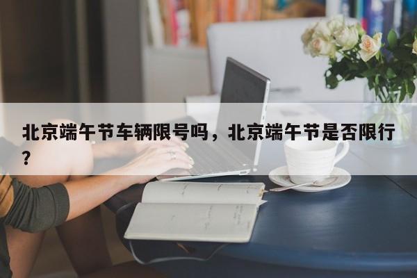 北京端午节车辆限号吗,北京端午节是否限行?-图1 北京端午节车辆限号吗,北京端午节是否限行?-图1