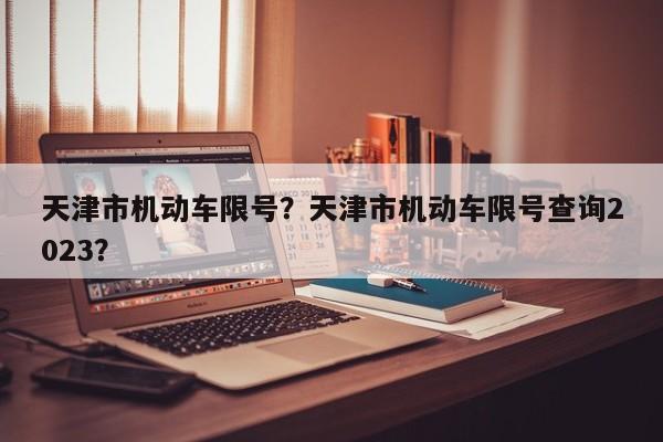 天津市机动车限号?天津市机动车限号查询2023?-图1 天津市机动车限号?天津市机动车限号查询2023?-图1
