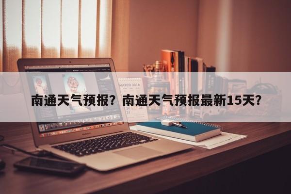 南通天气预报?南通天气预报最新15天?-图1 南通天气预报?南通天气预报最新15天?-图1