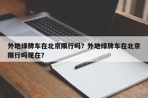 外地绿牌车在北京限行吗?外地绿牌车在北京限行吗现在?-图1 外地绿牌车在北京限行吗?外地绿牌车在北京限行吗现在?-图1