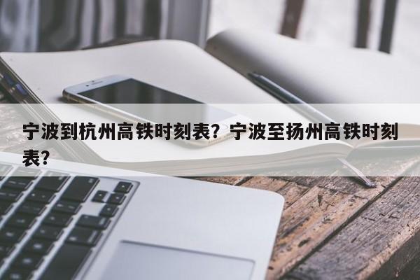 宁波到杭州高铁时刻表?宁波至扬州高铁时刻表?-图1 宁波到杭州高铁时刻表?宁波至扬州高铁时刻表?-图1