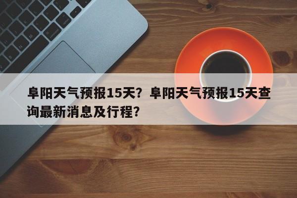 阜阳天气预报15天?阜阳天气预报15天查询最新消息及行程?-图1 阜阳天气预报15天?阜阳天气预报15天查询最新消息及行程?-图1