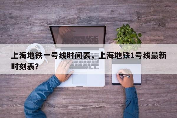 上海地铁一号线时间表,上海地铁1号线最新时刻表?-图1 上海地铁一号线时间表,上海地铁1号线最新时刻表?-图1