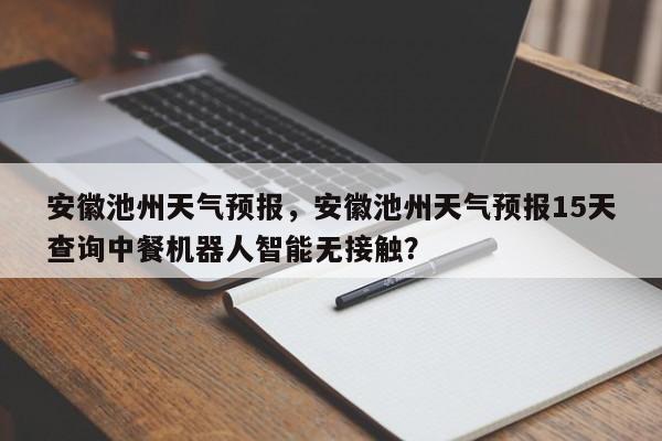 安徽池州天气预报,安徽池州天气预报15天查询中餐机器人智能无接触?-图1 安徽池州天气预报,安徽池州天气预报15天查询中餐机器人智能无接触?-图1
