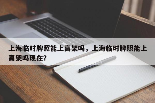 上海临时牌照能上高架吗,上海临时牌照能上高架吗现在?-图1 上海临时牌照能上高架吗,上海临时牌照能上高架吗现在?-图1