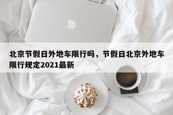 北京节假日外地车限行吗,节假日北京外地车限行规定2021最新-图1 北京节假日外地车限行吗,节假日北京外地车限行规定2021最新-图1
