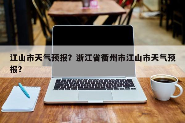 江山市天气预报?浙江省衢州市江山市天气预报?-图1 江山市天气预报?浙江省衢州市江山市天气预报?-图1