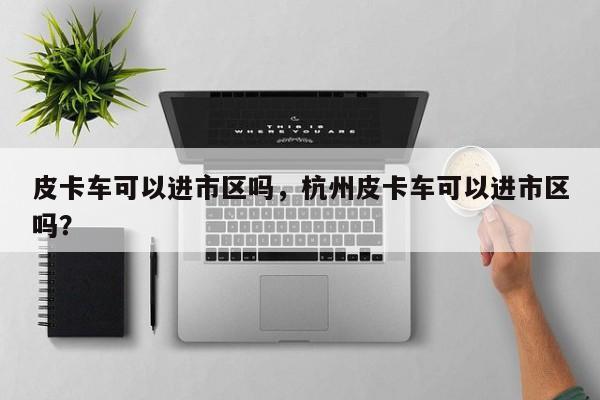 皮卡车可以进市区吗,杭州皮卡车可以进市区吗?-图1 皮卡车可以进市区吗,杭州皮卡车可以进市区吗?-图1