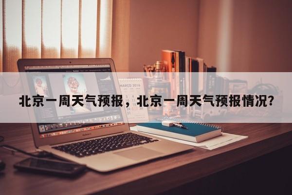 北京一周天气预报,北京一周天气预报情况?-图1 北京一周天气预报,北京一周天气预报情况?-图1