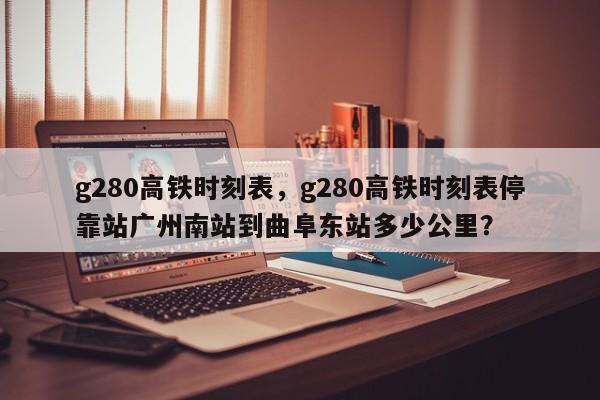 g280高铁时刻表,g280高铁时刻表停靠站广州南站到曲阜东站多少公里?-图1 g280高铁时刻表,g280高铁时刻表停靠站广州南站到曲阜东站多少公里?-图1