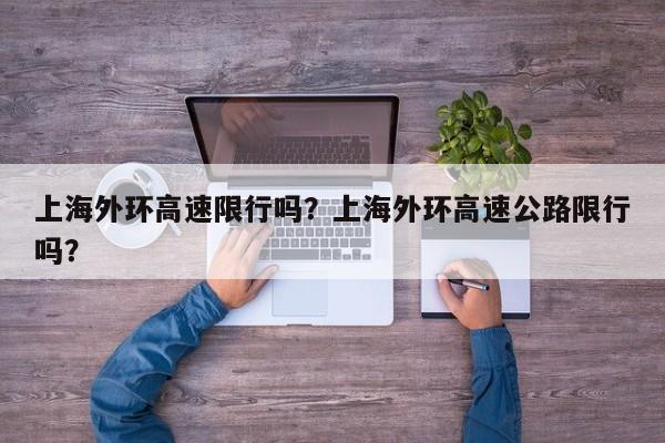 上海外环高速限行吗?上海外环高速公路限行吗?-图1 上海外环高速限行吗?上海外环高速公路限行吗?-图1