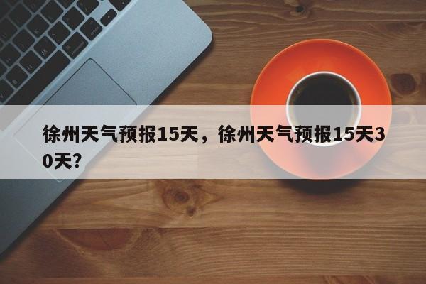 徐州天气预报15天,徐州天气预报15天30天?-图1 徐州天气预报15天,徐州天气预报15天30天?-图1