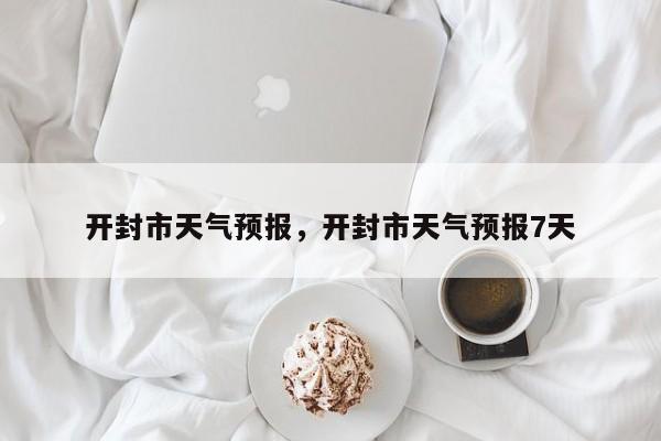 开封市天气预报,开封市天气预报7天-图1 开封市天气预报,开封市天气预报7天-图1
