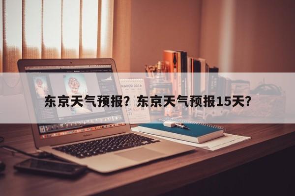 东京天气预报?东京天气预报15天?-图1 东京天气预报?东京天气预报15天?-图1