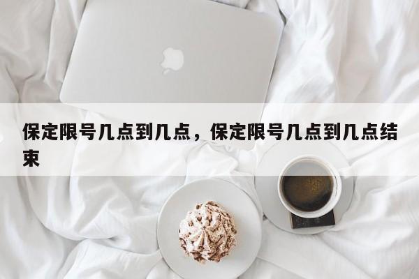 保定限号几点到几点,保定限号几点到几点结束-图1 保定限号几点到几点,保定限号几点到几点结束-图1