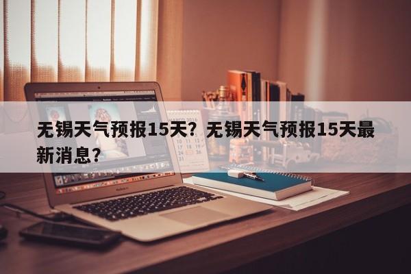 无锡天气预报15天?无锡天气预报15天最新消息?-图1 无锡天气预报15天?无锡天气预报15天最新消息?-图1
