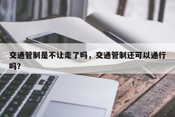 交通管制是不让走了吗,交通管制还可以通行吗?-图1 交通管制是不让走了吗,交通管制还可以通行吗?-图1