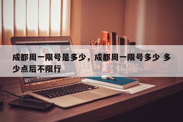 成都周一限号是多少,成都周一限号多少 多少点后不限行-图1 成都周一限号是多少,成都周一限号多少 多少点后不限行-图1