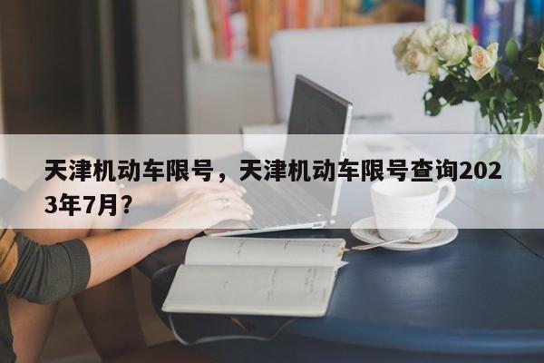 天津机动车限号,天津机动车限号查询2023年7月?-图1 天津机动车限号,天津机动车限号查询2023年7月?-图1