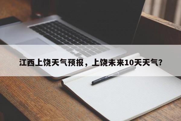 江西上饶天气预报,上饶未来10天天气?-图1 江西上饶天气预报,上饶未来10天天气?-图1
