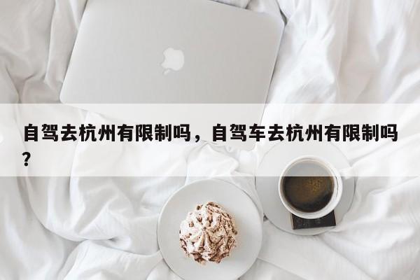 自驾去杭州有限制吗,自驾车去杭州有限制吗?-图1 自驾去杭州有限制吗,自驾车去杭州有限制吗?-图1