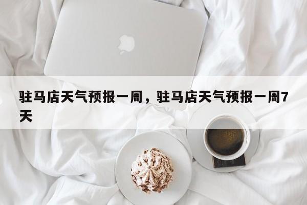 驻马店天气预报一周,驻马店天气预报一周7天-图1 驻马店天气预报一周,驻马店天气预报一周7天-图1