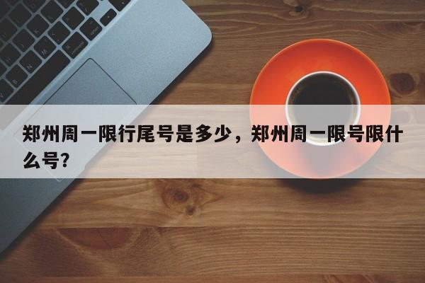 郑州周一限行尾号是多少,郑州周一限号限什么号?-图1 郑州周一限行尾号是多少,郑州周一限号限什么号?-图1