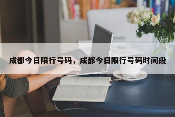 成都今日限行号码,成都今日限行号码时间段-图1 成都今日限行号码,成都今日限行号码时间段-图1