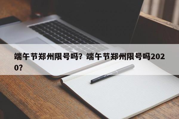端午节郑州限号吗?端午节郑州限号吗2020?-图1 端午节郑州限号吗?端午节郑州限号吗2020?-图1