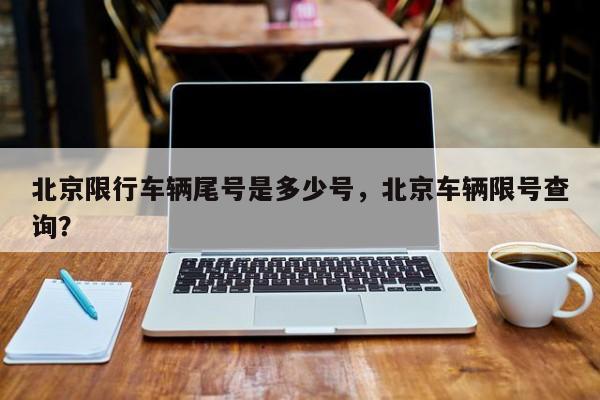 北京限行车辆尾号是多少号,北京车辆限号查询?-图1 北京限行车辆尾号是多少号,北京车辆限号查询?-图1