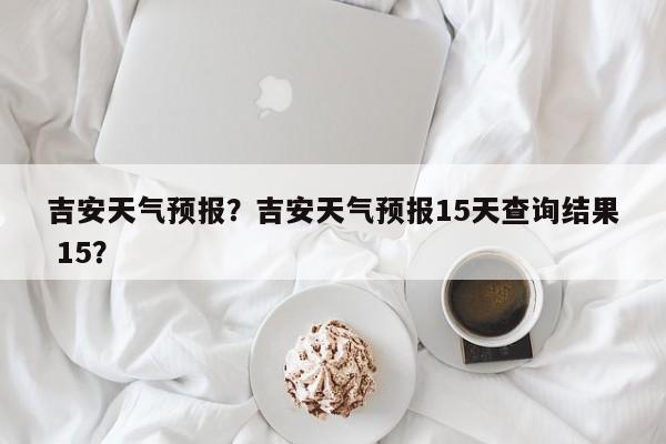 吉安天气预报?吉安天气预报15天查询结果 15?-图1 吉安天气预报?吉安天气预报15天查询结果 15?-图1