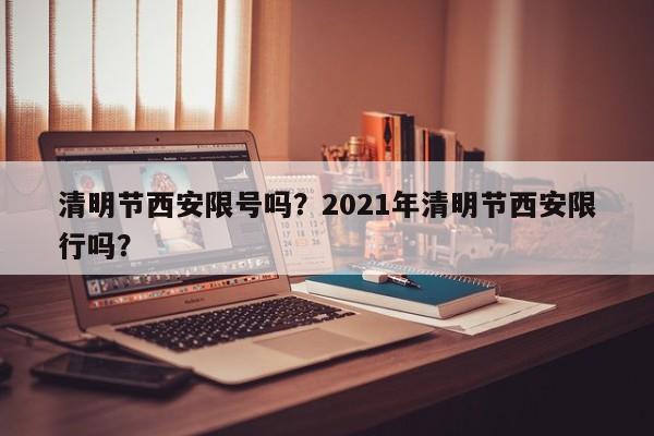 清明节西安限号吗?2021年清明节西安限行吗?-图1 清明节西安限号吗?2021年清明节西安限行吗?-图1