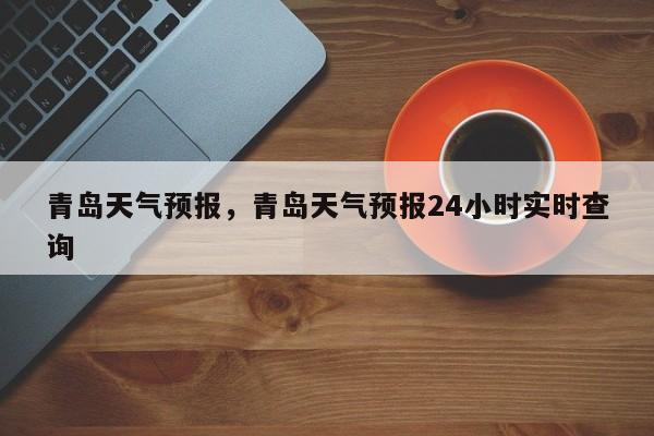 青岛天气预报,青岛天气预报24小时实时查询-图1 青岛天气预报,青岛天气预报24小时实时查询-图1