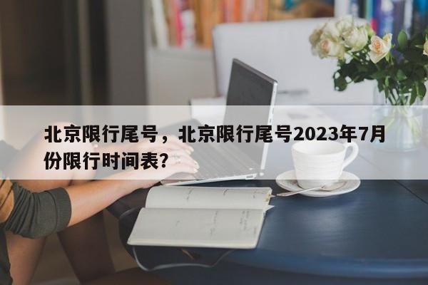 北京限行尾号,北京限行尾号2023年7月份限行时间表?-图1 北京限行尾号,北京限行尾号2023年7月份限行时间表?-图1