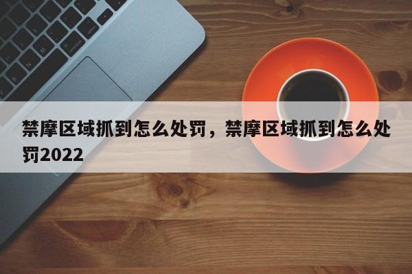 禁摩区域抓到怎么处罚,禁摩区域抓到怎么处罚2022-图1 禁摩区域抓到怎么处罚,禁摩区域抓到怎么处罚2022-图1