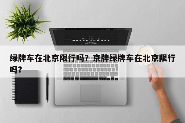 绿牌车在北京限行吗?京牌绿牌车在北京限行吗?-图1 绿牌车在北京限行吗?京牌绿牌车在北京限行吗?-图1