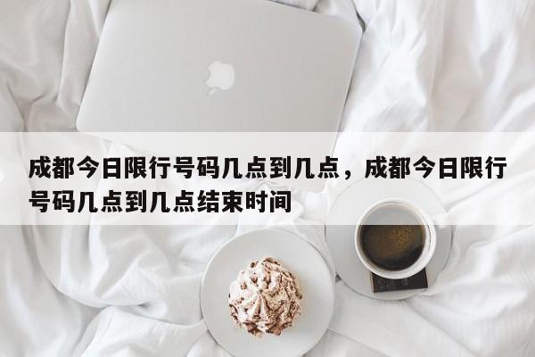 成都今日限行号码几点到几点,成都今日限行号码几点到几点结束时间-图1 成都今日限行号码几点到几点,成都今日限行号码几点到几点结束时间-图1