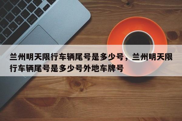 兰州明天限行车辆尾号是多少号,兰州明天限行车辆尾号是多少号外地车牌号-图1 兰州明天限行车辆尾号是多少号,兰州明天限行车辆尾号是多少号外地车牌号-图1
