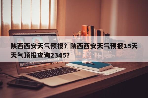 陕西西安天气预报?陕西西安天气预报15天天气预报查询2345?-图1 陕西西安天气预报?陕西西安天气预报15天天气预报查询2345?-图1
