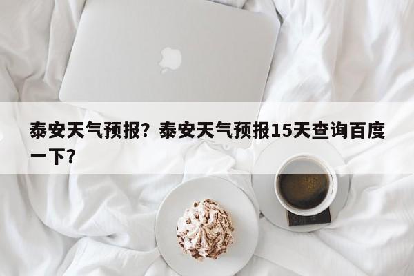 泰安天气预报?泰安天气预报15天查询百度一下?-图1 泰安天气预报?泰安天气预报15天查询百度一下?-图1