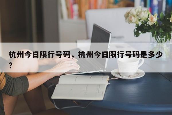 杭州今日限行号码,杭州今日限行号码是多少?-图1 杭州今日限行号码,杭州今日限行号码是多少?-图1