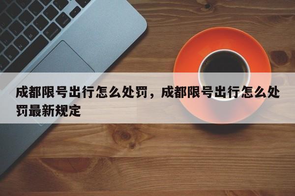 成都限号出行怎么处罚,成都限号出行怎么处罚最新规定-图1 成都限号出行怎么处罚,成都限号出行怎么处罚最新规定-图1
